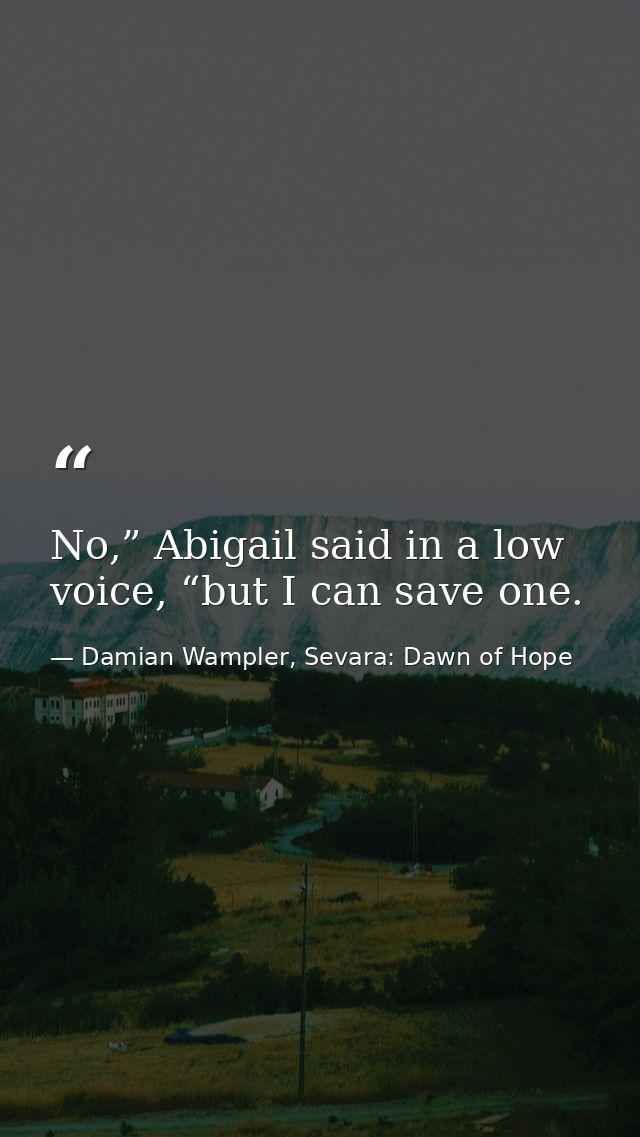 No,” Abigail said in a low voice, “but I can save one. — Damian Wampler, Sevara: Dawn of Hope