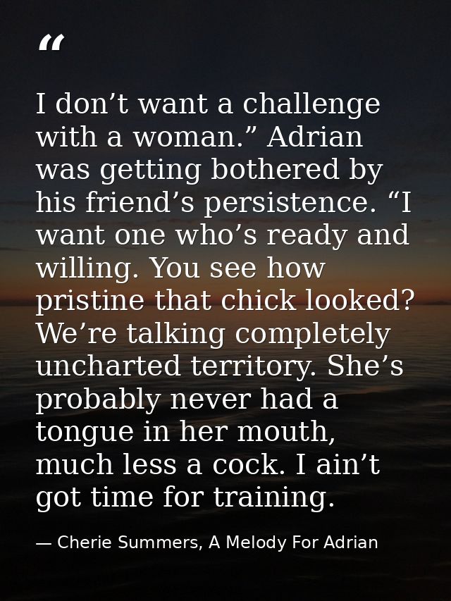 I don’t want a challenge with a woman.” Adrian was getting bothered by his friend’s persistence. “I want one who’s ready — Cherie Summers, A Melody For Adrian