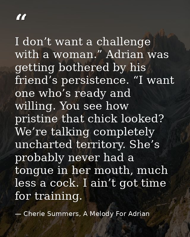 I don’t want a challenge with a woman.” Adrian was getting bothered by his friend’s persistence. “I want one who’s ready — Cherie Summers, A Melody For Adrian