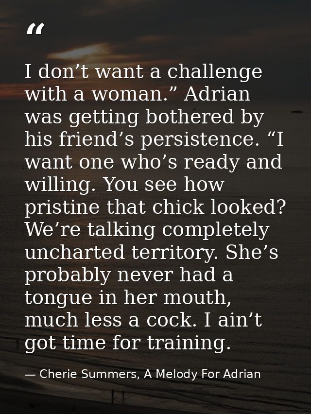 I don’t want a challenge with a woman.” Adrian was getting bothered by his friend’s persistence. “I want one who’s ready — Cherie Summers, A Melody For Adrian