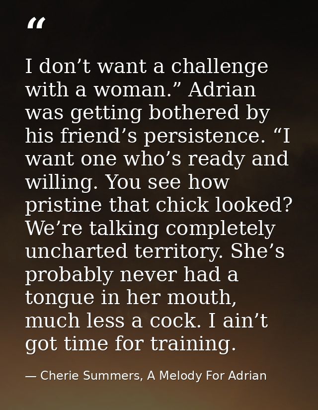 I don’t want a challenge with a woman.” Adrian was getting bothered by his friend’s persistence. “I want one who’s ready — Cherie Summers, A Melody For Adrian