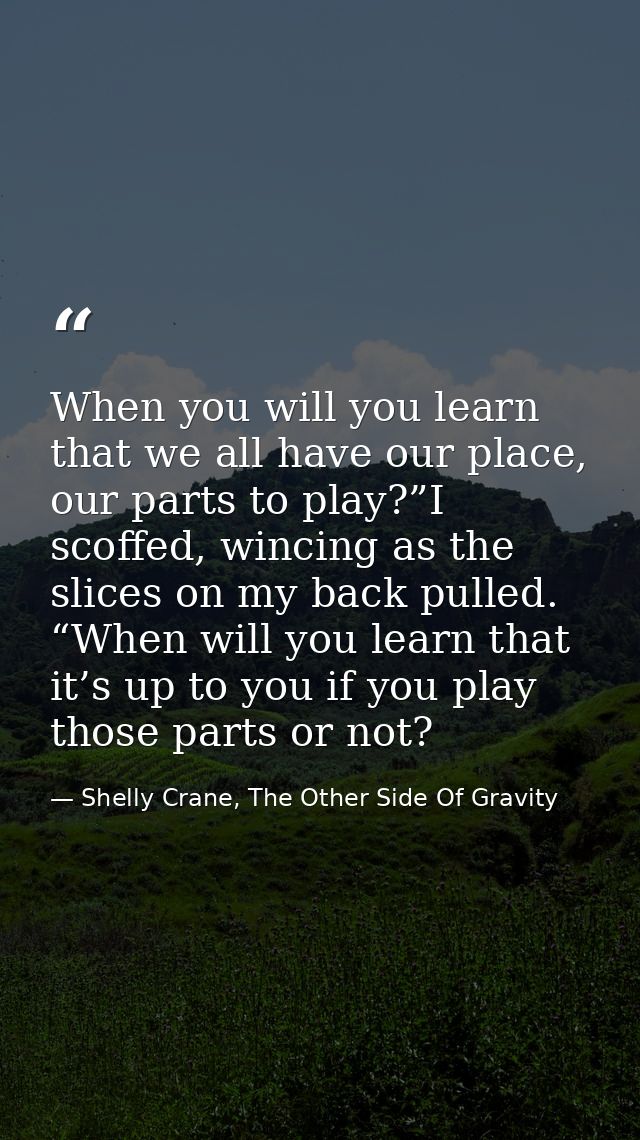 When you will you learn that we all have our place, our parts to play?”I scoffed, wincing as the slices on my back pulle — Shelly Crane, The Other Side Of Gravity