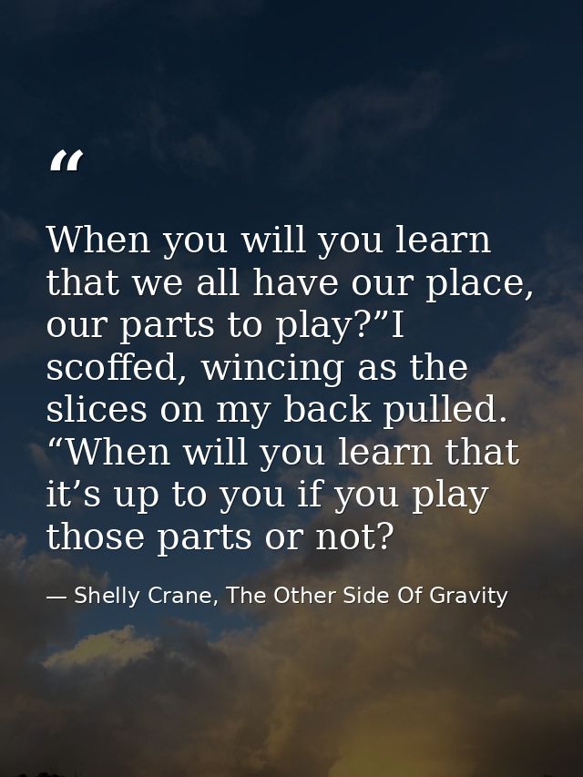 When you will you learn that we all have our place, our parts to play?”I scoffed, wincing as the slices on my back pulle — Shelly Crane, The Other Side Of Gravity