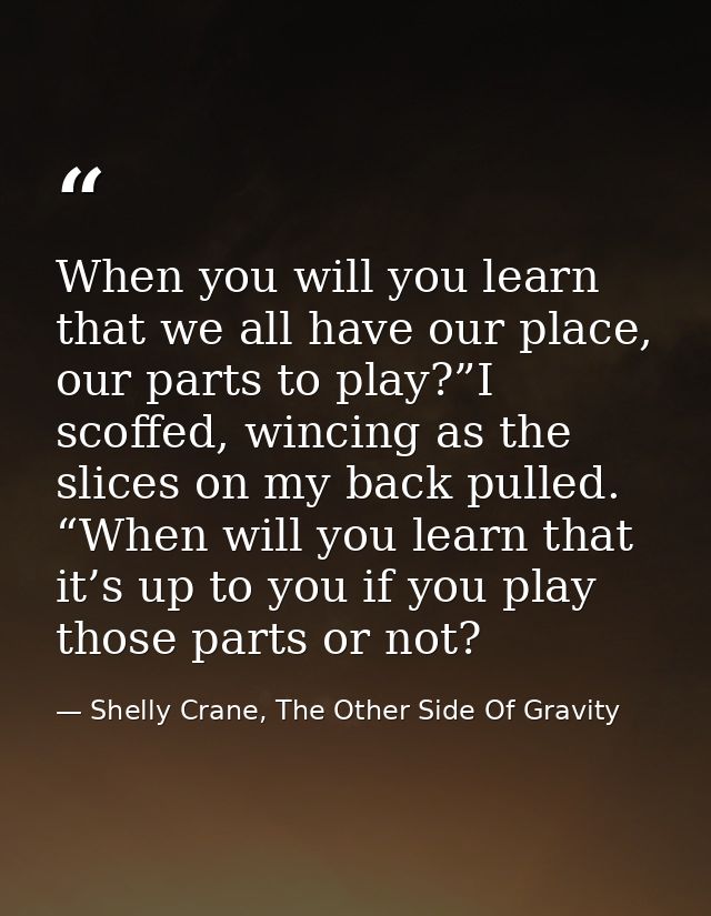 When you will you learn that we all have our place, our parts to play?”I scoffed, wincing as the slices on my back pulle — Shelly Crane, The Other Side Of Gravity