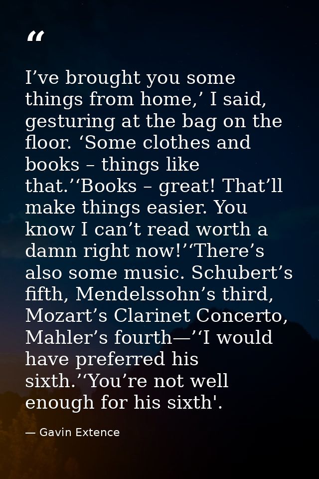 I’ve brought you some things from home,’ I said, gesturing at the bag on the floor. ‘Some clothes and books – things lik — Gavin Extence