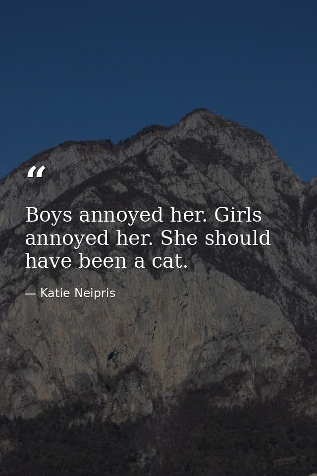 Boys annoyed her. Girls annoyed her. She should have been a cat. — Katie Neipris