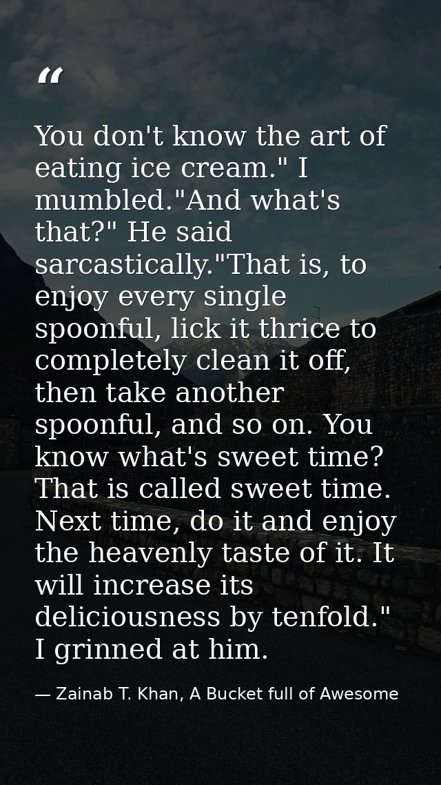 You don't know the art of eating ice cream." I mumbled."And what's that?" He said sarcastically."That is, to enjoy every — Zainab T. Khan, A Bucket full of Awesome