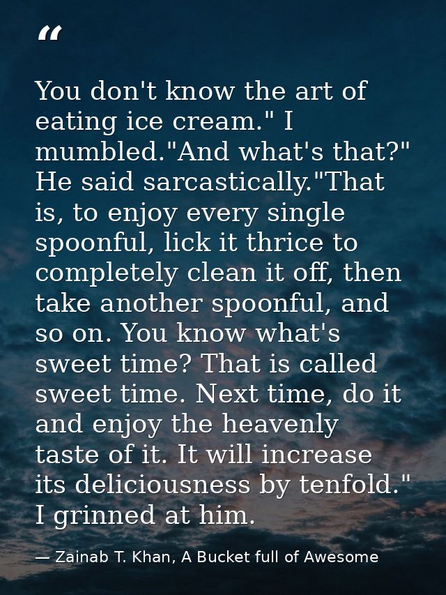 You don't know the art of eating ice cream." I mumbled."And what's that?" He said sarcastically."That is, to enjoy every — Zainab T. Khan, A Bucket full of Awesome