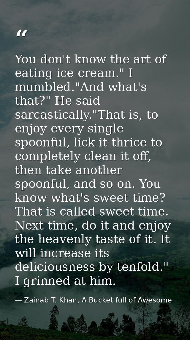 You don't know the art of eating ice cream." I mumbled."And what's that?" He said sarcastically."That is, to enjoy every — Zainab T. Khan, A Bucket full of Awesome