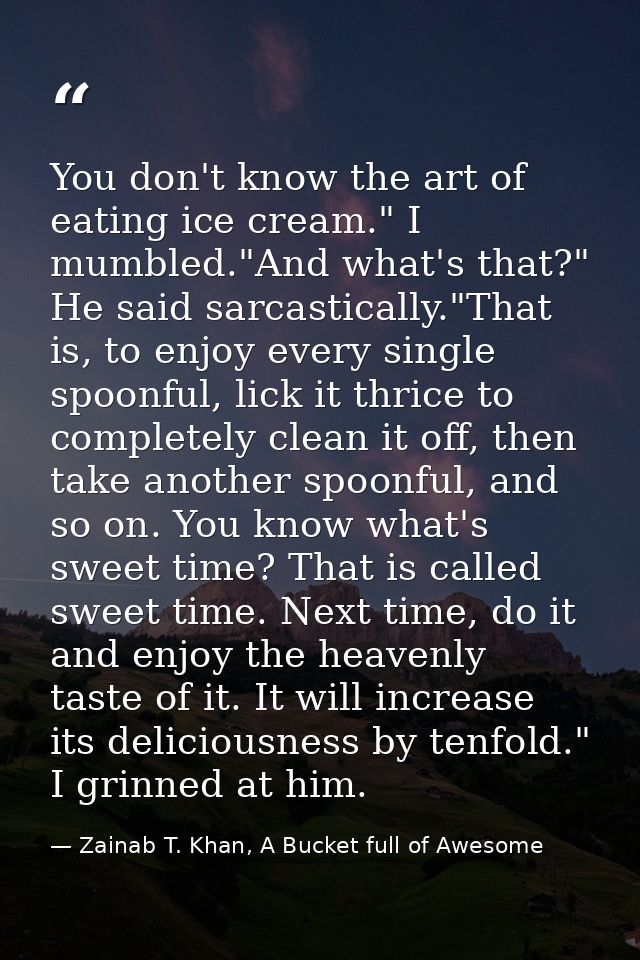You don't know the art of eating ice cream." I mumbled."And what's that?" He said sarcastically."That is, to enjoy every — Zainab T. Khan, A Bucket full of Awesome