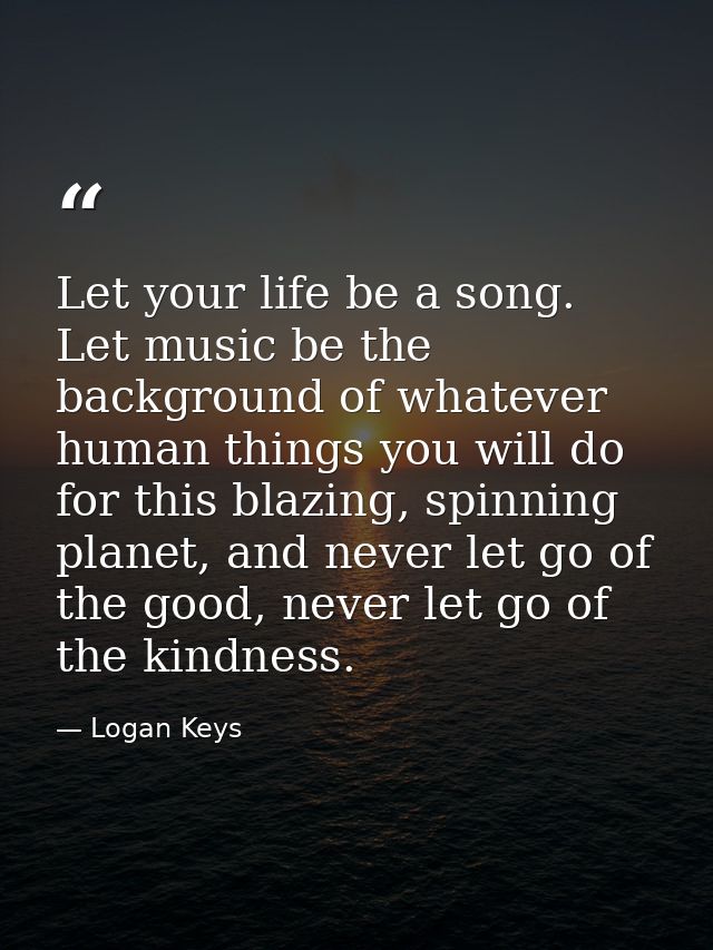 Let your life be a song. Let music be the background of whatever human things you will do for this blazing, spinning pla — Logan Keys