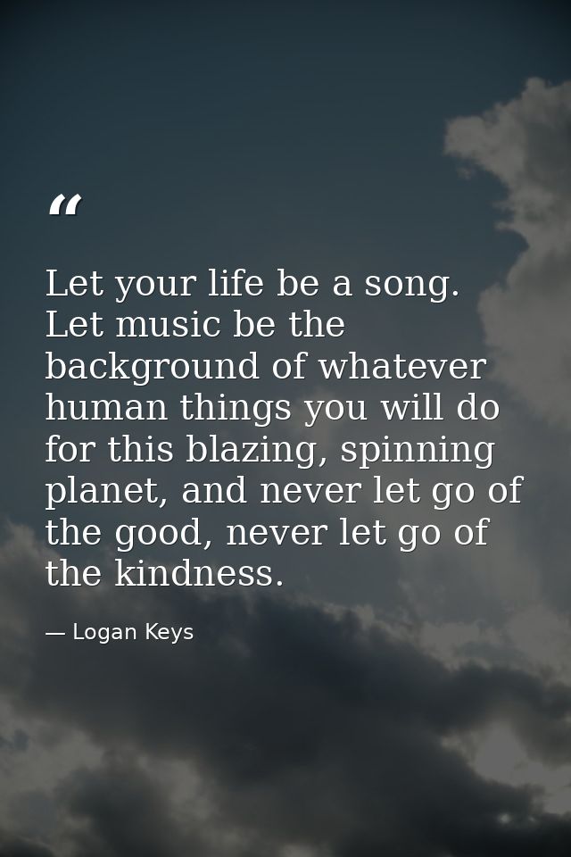 Let your life be a song. Let music be the background of whatever human things you will do for this blazing, spinning pla — Logan Keys