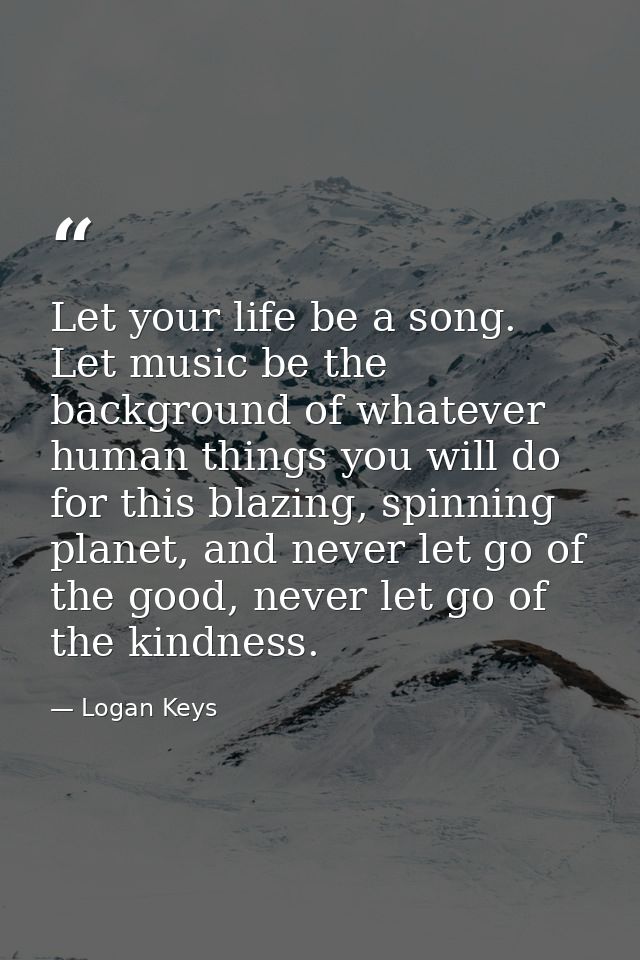 Let your life be a song. Let music be the background of whatever human things you will do for this blazing, spinning pla — Logan Keys