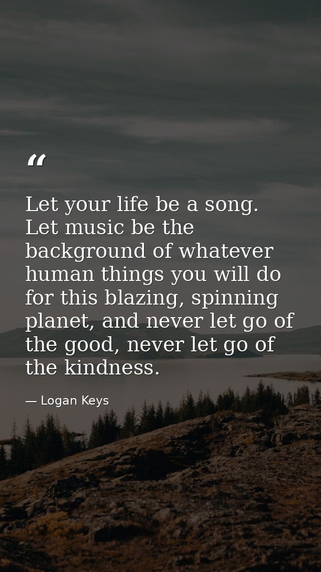 Let your life be a song. Let music be the background of whatever human things you will do for this blazing, spinning pla — Logan Keys