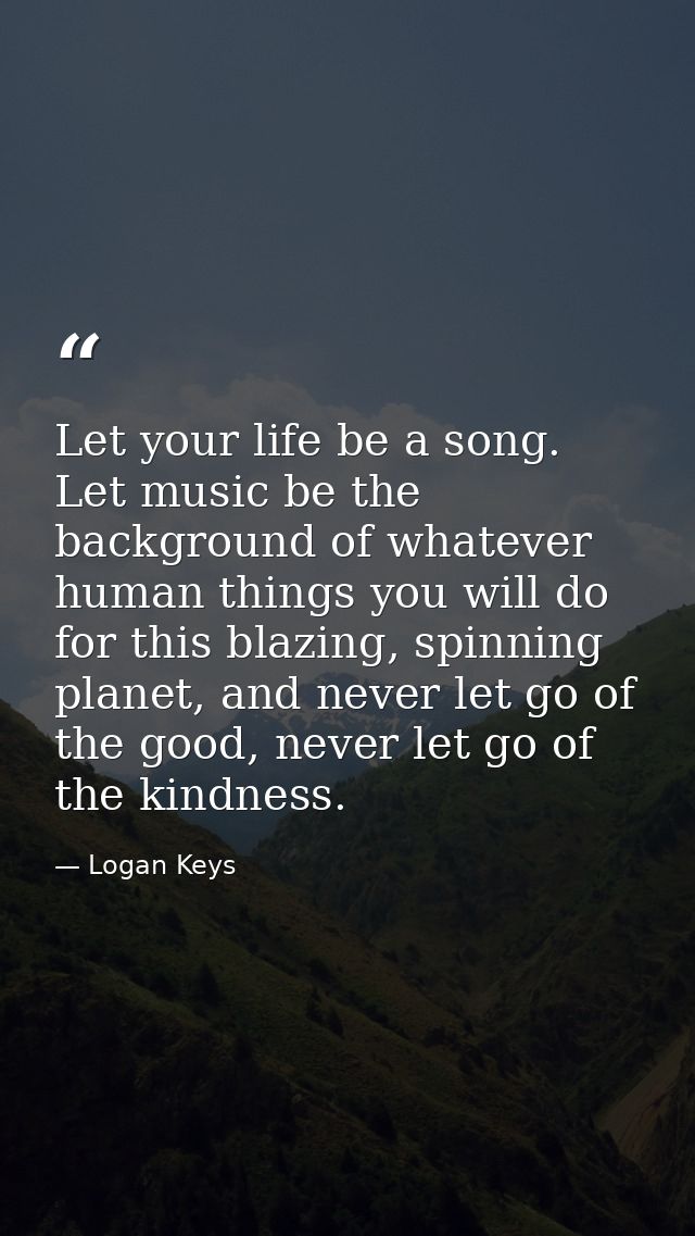 Let your life be a song. Let music be the background of whatever human things you will do for this blazing, spinning pla — Logan Keys