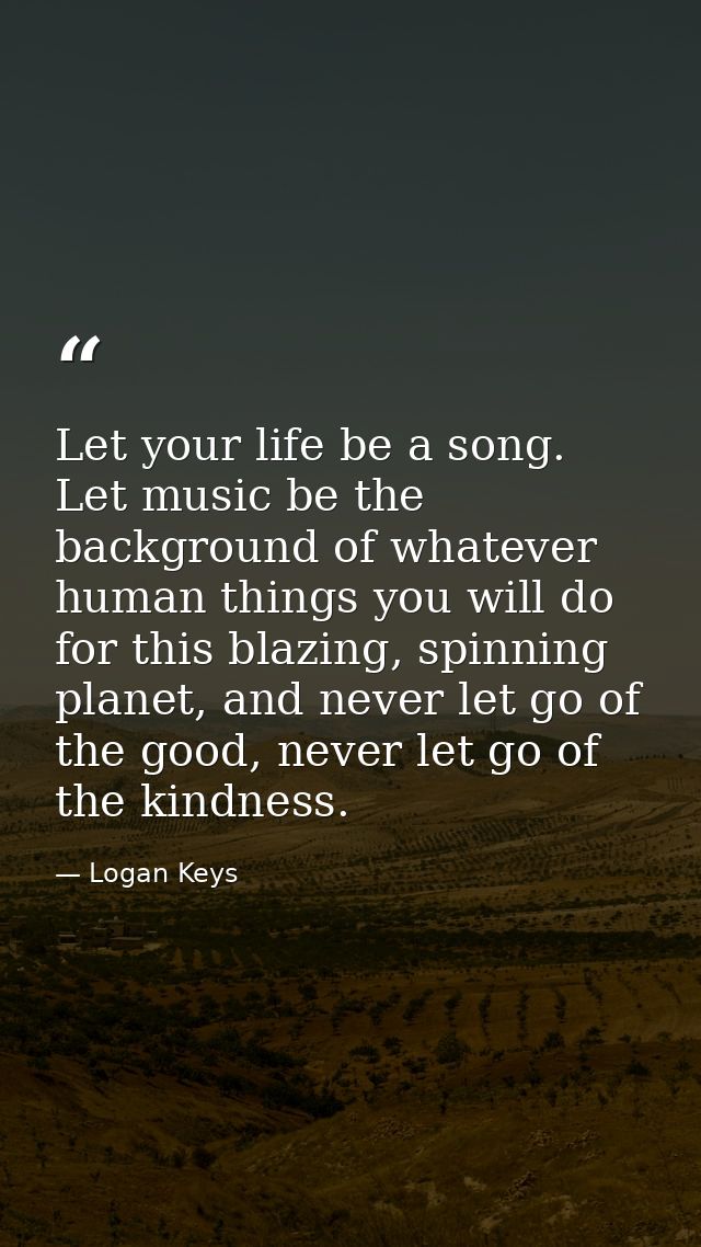 Let your life be a song. Let music be the background of whatever human things you will do for this blazing, spinning pla — Logan Keys