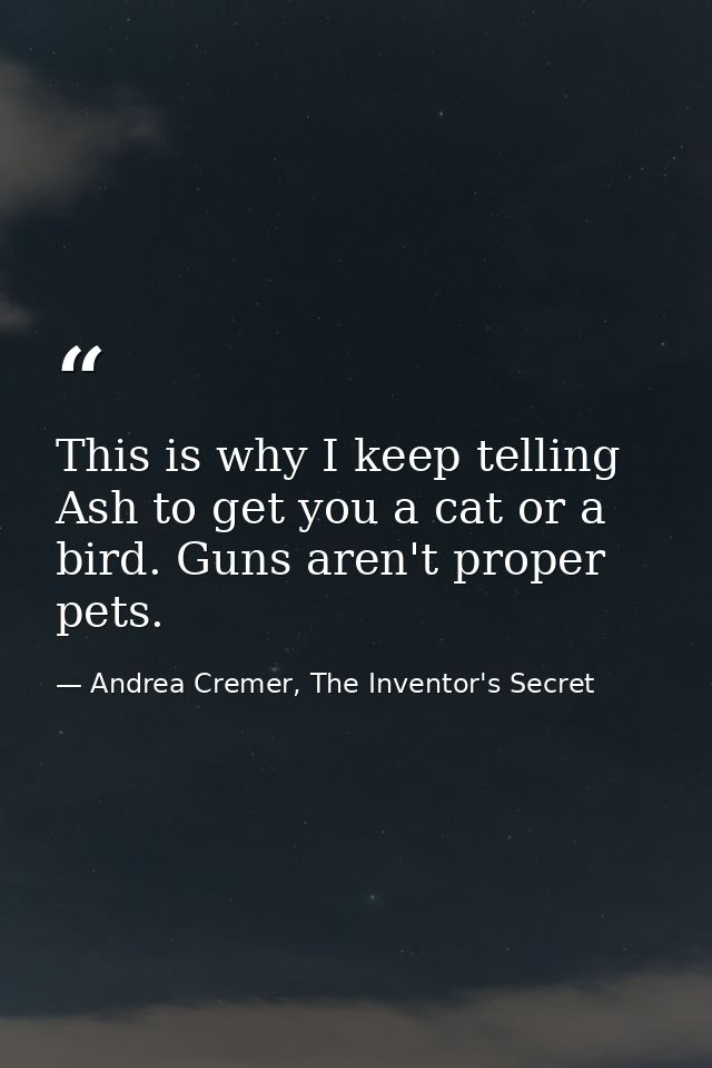 This is why I keep telling Ash to get you a cat or a bird. Guns aren't proper pets. — Andrea Cremer, The Inventor's Secret