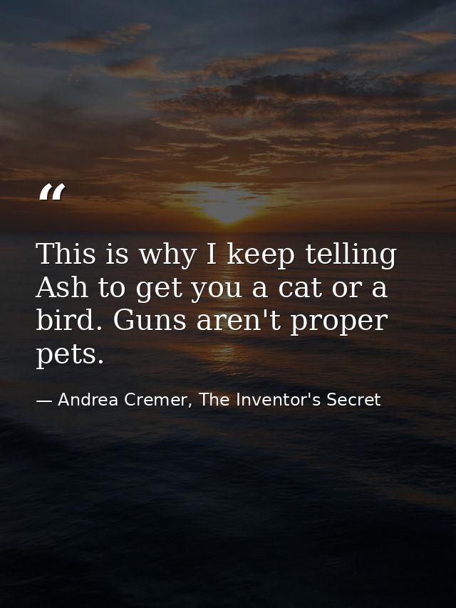 This is why I keep telling Ash to get you a cat or a bird. Guns aren't proper pets. — Andrea Cremer, The Inventor's Secret