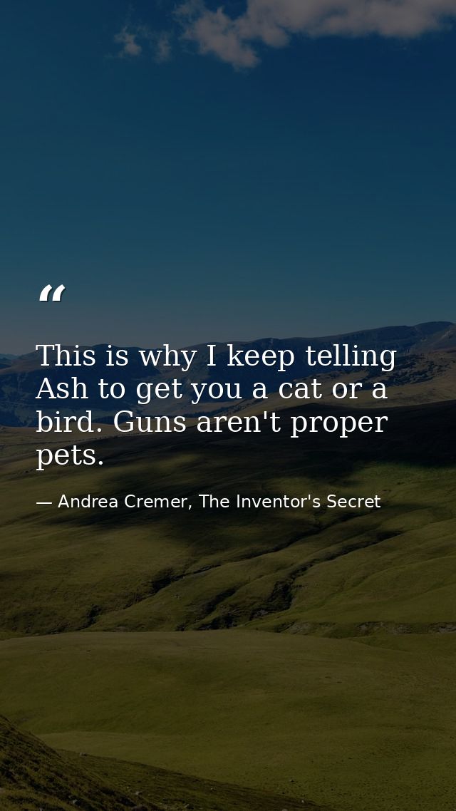 This is why I keep telling Ash to get you a cat or a bird. Guns aren't proper pets. — Andrea Cremer, The Inventor's Secret