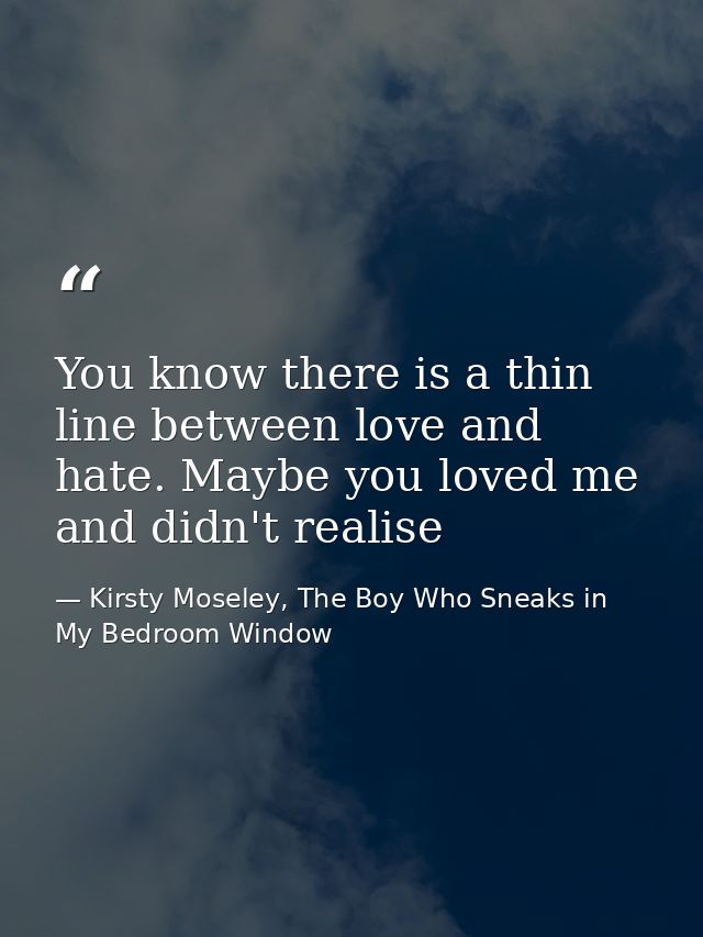 You know there is a thin line between love and hate. Maybe you loved me and didn't realise — Kirsty Moseley, The Boy Who Sneaks in My Bedroom Window