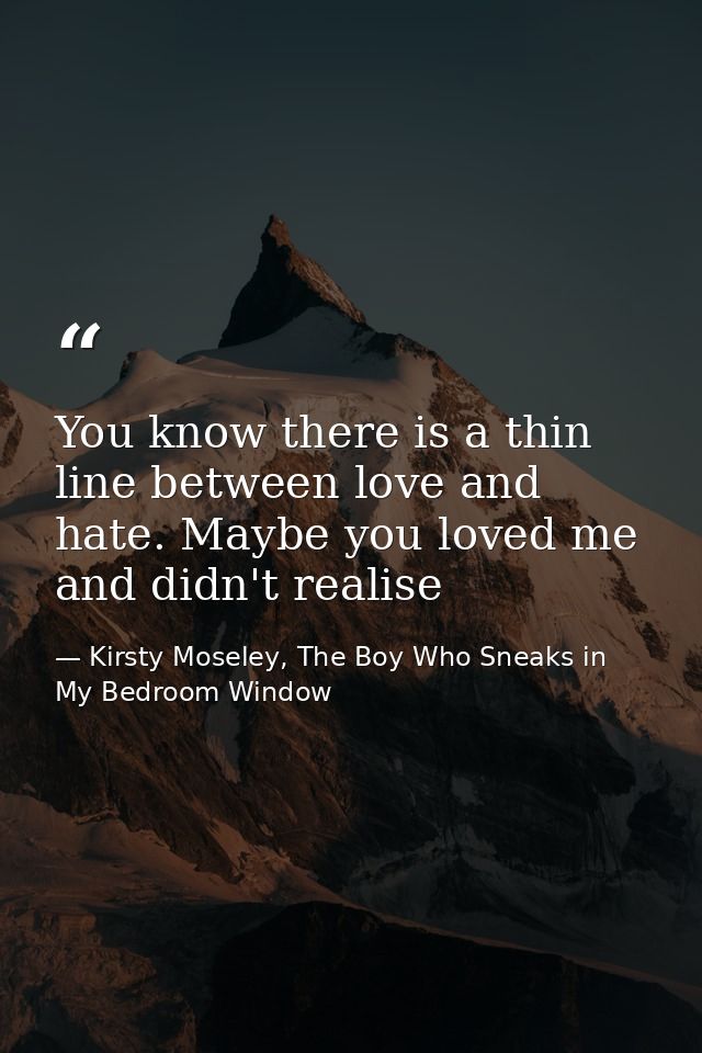 You know there is a thin line between love and hate. Maybe you loved me and didn't realise — Kirsty Moseley, The Boy Who Sneaks in My Bedroom Window