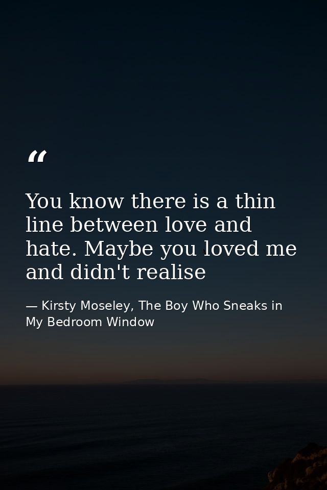 You know there is a thin line between love and hate. Maybe you loved me and didn't realise — Kirsty Moseley, The Boy Who Sneaks in My Bedroom Window
