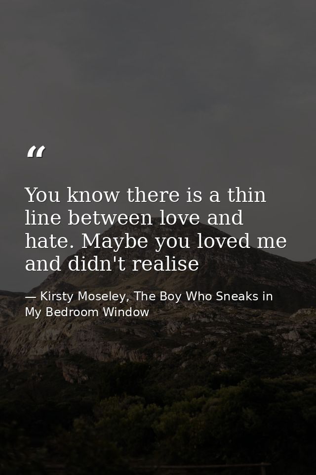 You know there is a thin line between love and hate. Maybe you loved me and didn't realise — Kirsty Moseley, The Boy Who Sneaks in My Bedroom Window