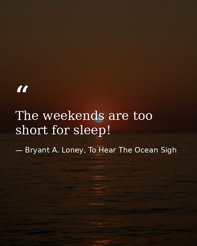 The weekends are too short for sleep! — Bryant A. Loney, To Hear The Ocean Sigh