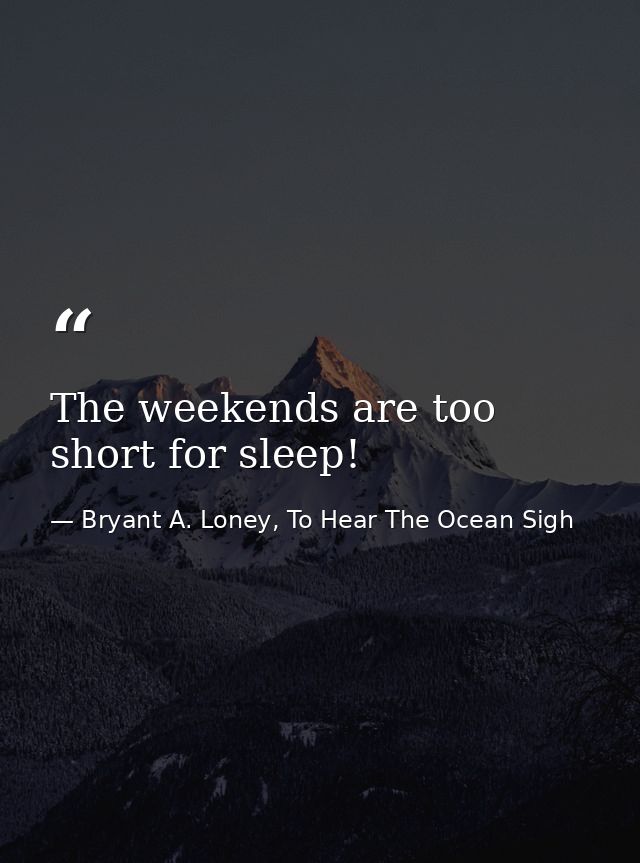 The weekends are too short for sleep! — Bryant A. Loney, To Hear The Ocean Sigh