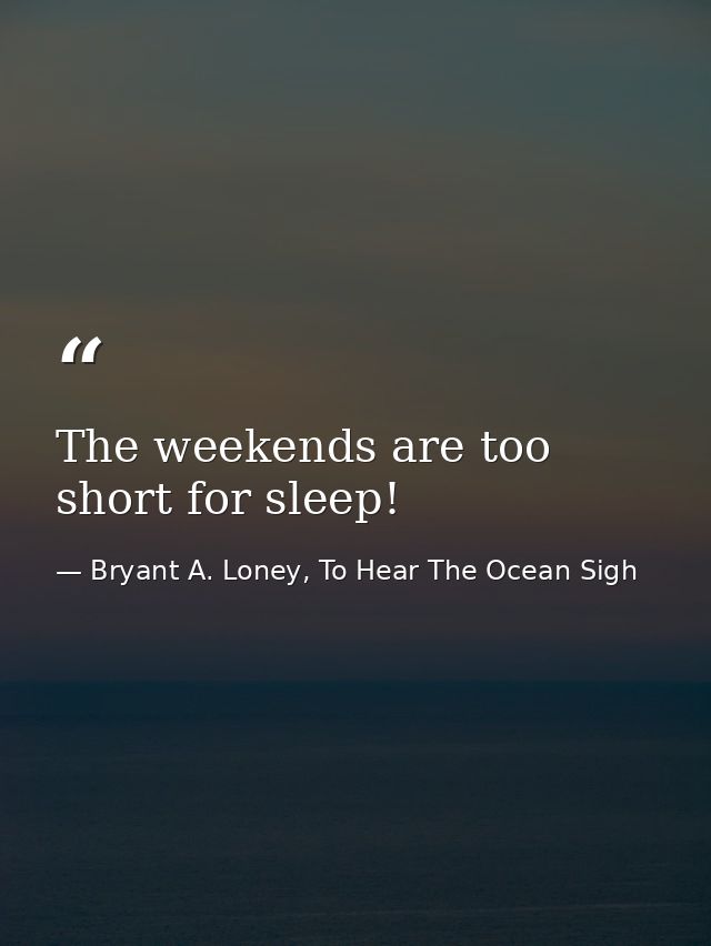 The weekends are too short for sleep! — Bryant A. Loney, To Hear The Ocean Sigh