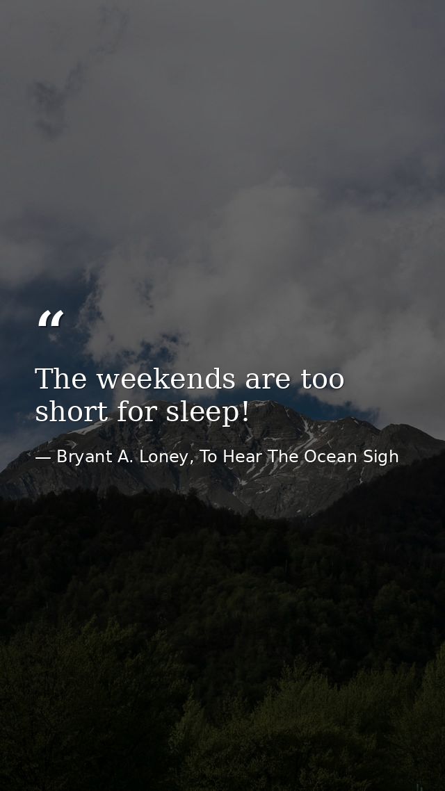 The weekends are too short for sleep! — Bryant A. Loney, To Hear The Ocean Sigh