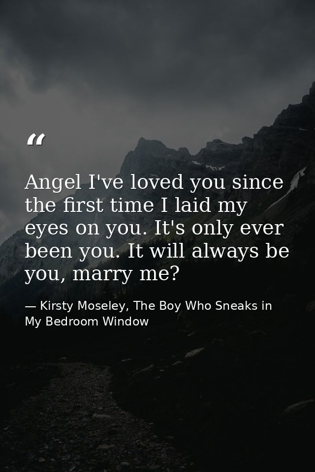 Angel I've loved you since the first time I laid my eyes on you. It's only ever been you. It will always be you, marry m — Kirsty Moseley, The Boy Who Sneaks in My Bedroom Window