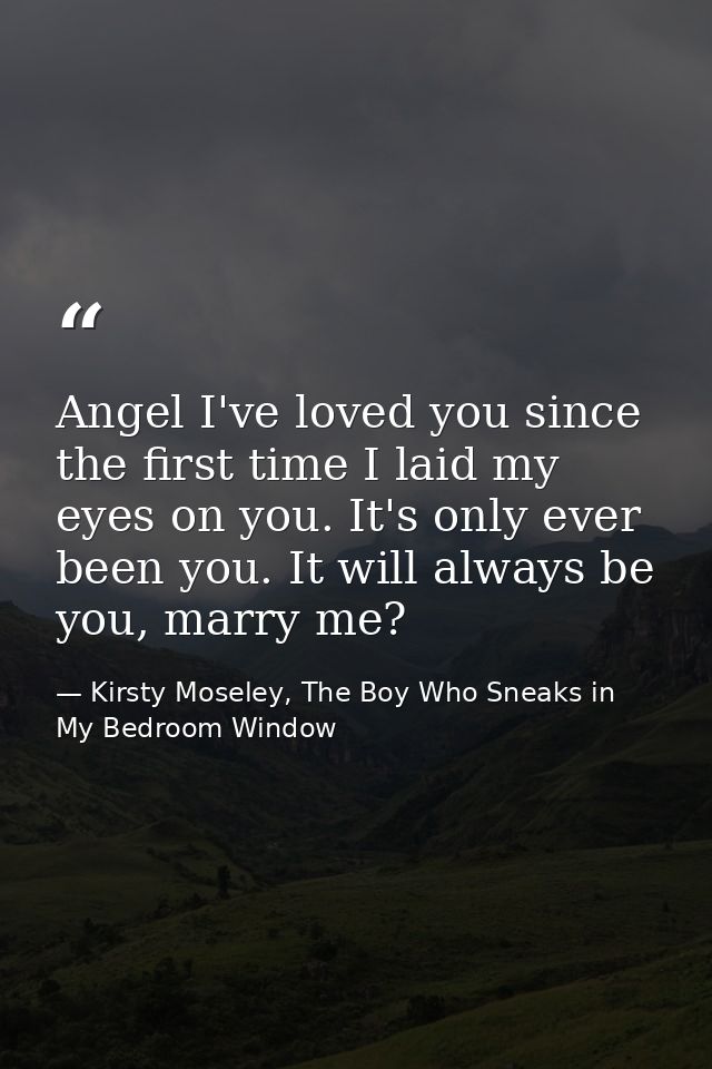 Angel I've loved you since the first time I laid my eyes on you. It's only ever been you. It will always be you, marry m — Kirsty Moseley, The Boy Who Sneaks in My Bedroom Window