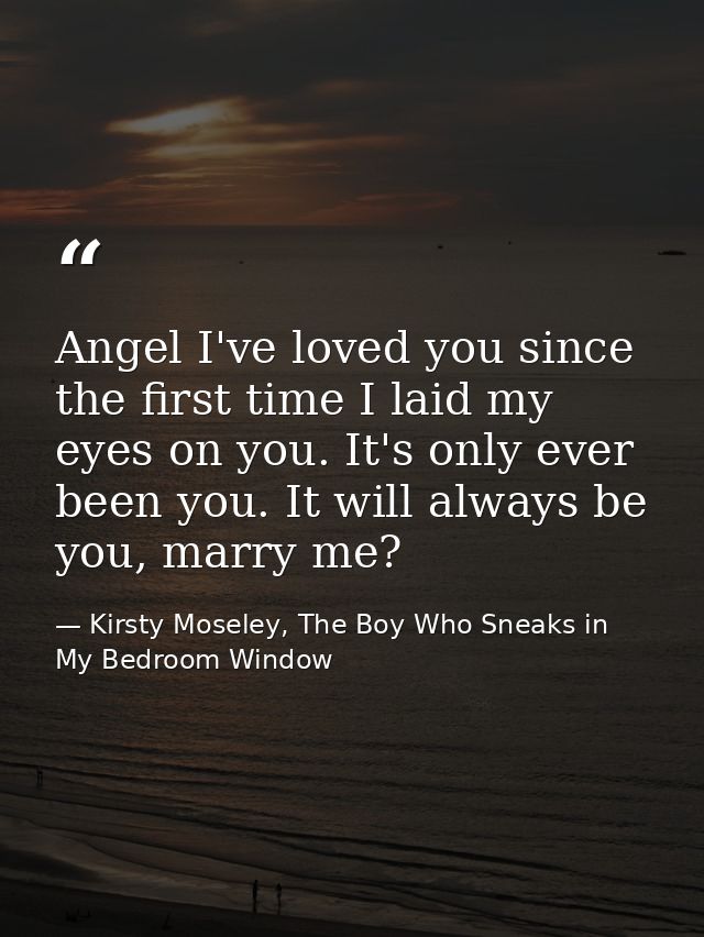 Angel I've loved you since the first time I laid my eyes on you. It's only ever been you. It will always be you, marry m — Kirsty Moseley, The Boy Who Sneaks in My Bedroom Window