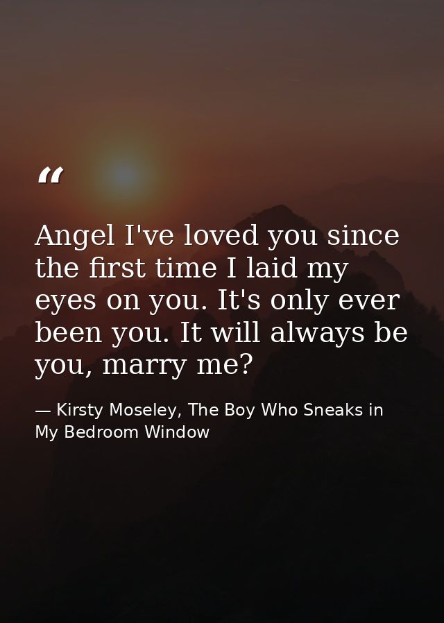 Angel I've loved you since the first time I laid my eyes on you. It's only ever been you. It will always be you, marry m — Kirsty Moseley, The Boy Who Sneaks in My Bedroom Window