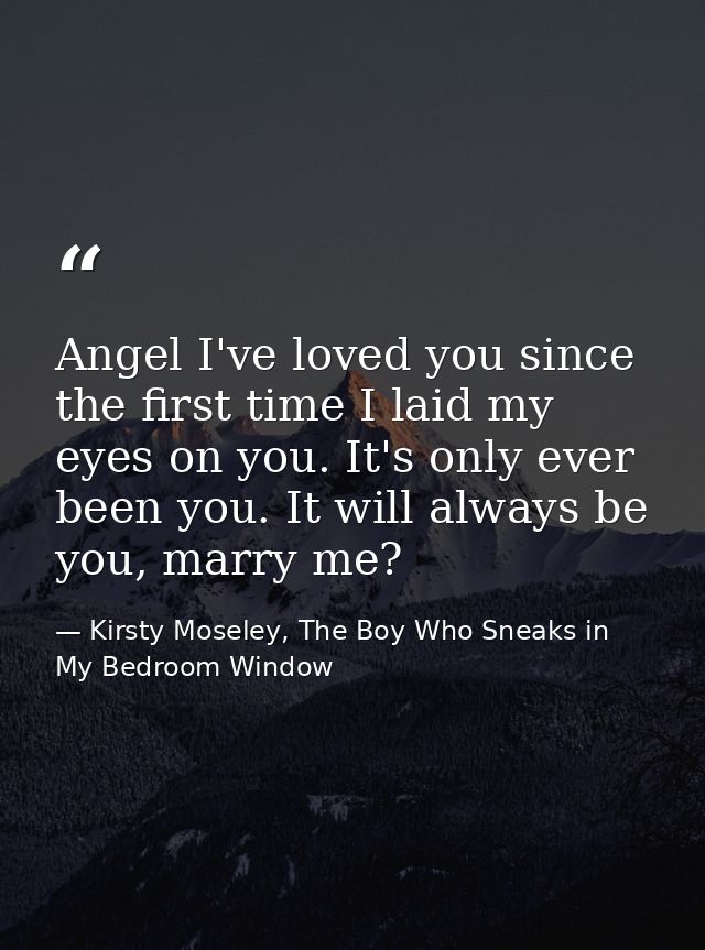 Angel I've loved you since the first time I laid my eyes on you. It's only ever been you. It will always be you, marry m — Kirsty Moseley, The Boy Who Sneaks in My Bedroom Window
