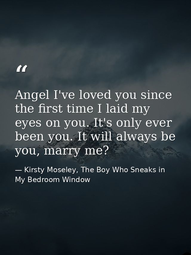 Angel I've loved you since the first time I laid my eyes on you. It's only ever been you. It will always be you, marry m — Kirsty Moseley, The Boy Who Sneaks in My Bedroom Window