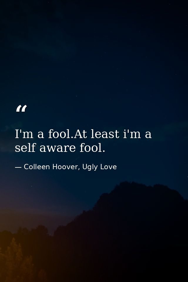 I'm a fool.At least i'm a self aware fool. — Colleen Hoover, Ugly Love
