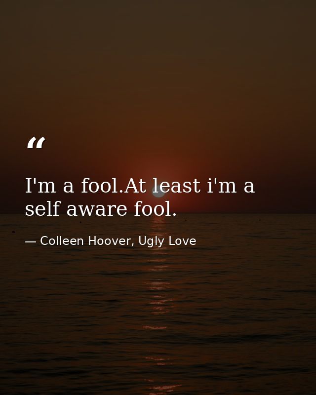 I'm a fool.At least i'm a self aware fool. — Colleen Hoover, Ugly Love
