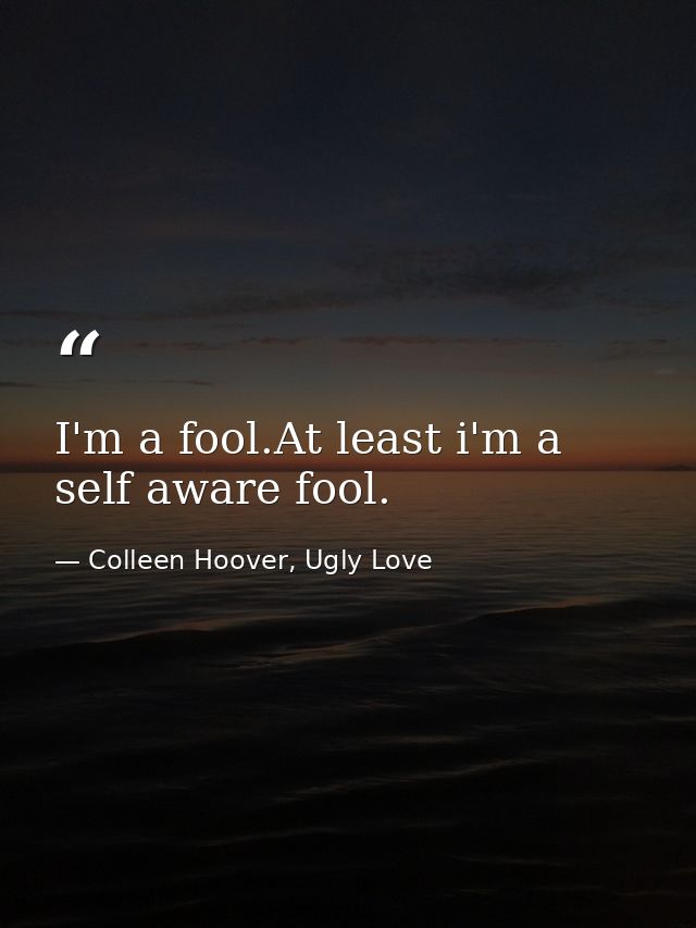 I'm a fool.At least i'm a self aware fool. — Colleen Hoover, Ugly Love