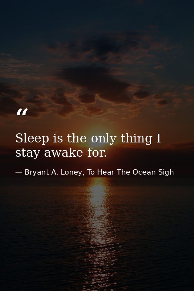 Sleep is the only thing I stay awake for. — Bryant A. Loney, To Hear The Ocean Sigh
