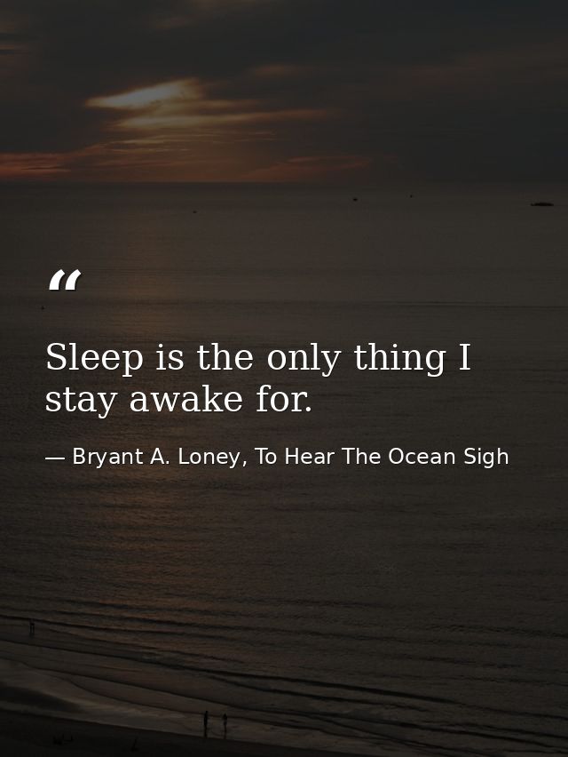 Sleep is the only thing I stay awake for. — Bryant A. Loney, To Hear The Ocean Sigh