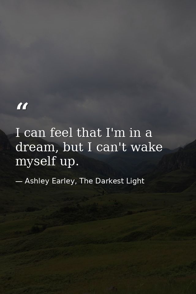 I can feel that I'm in a dream, but I can't wake myself up. — Ashley Earley, The Darkest Light