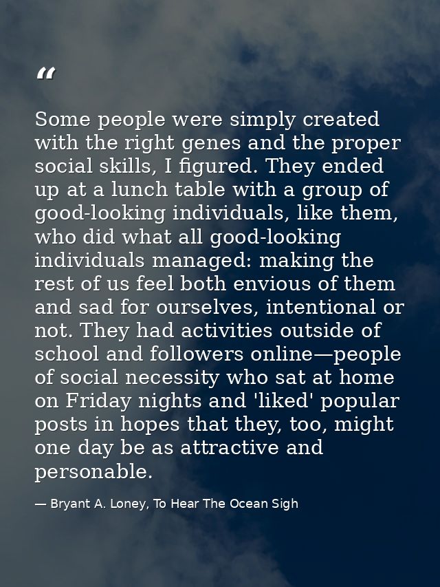 Some people were simply created with the right genes and the proper social skills, I figured. They ended up at a lunch t — Bryant A. Loney, To Hear The Ocean Sigh