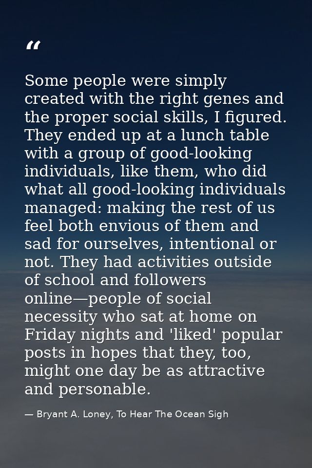 Some people were simply created with the right genes and the proper social skills, I figured. They ended up at a lunch t — Bryant A. Loney, To Hear The Ocean Sigh