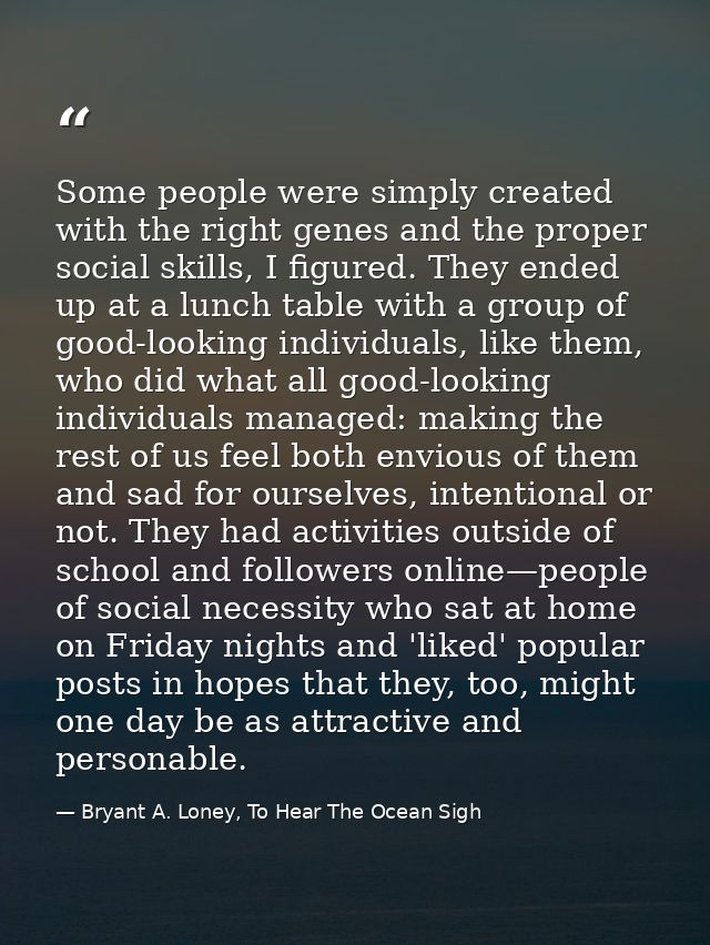 Some people were simply created with the right genes and the proper social skills, I figured. They ended up at a lunch t — Bryant A. Loney, To Hear The Ocean Sigh