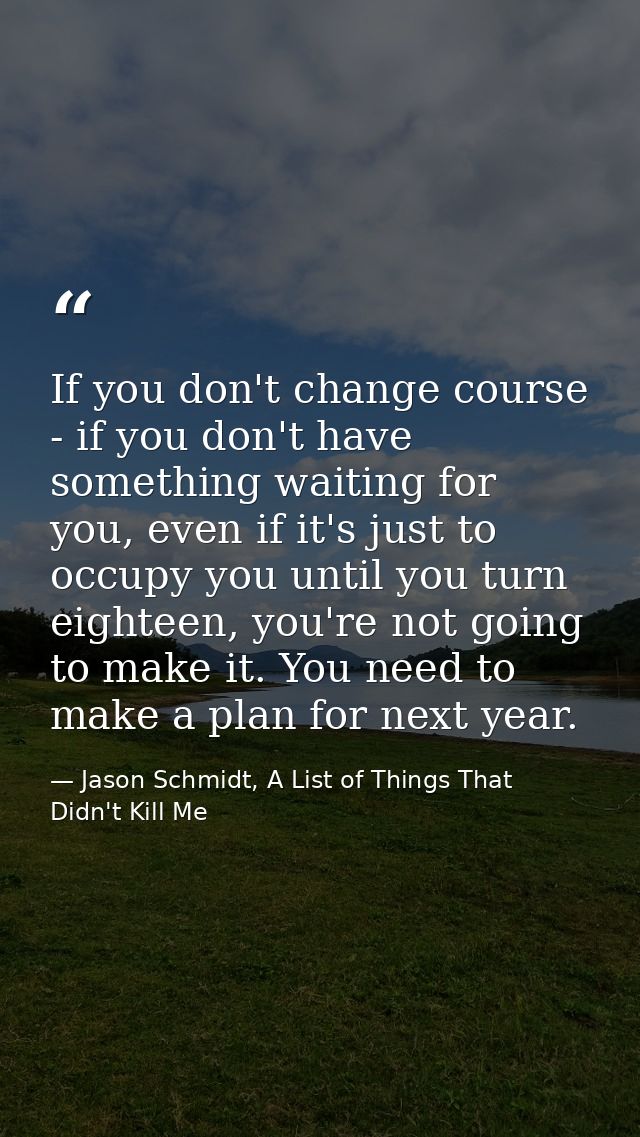If you don't change course - if you don't have something waiting for you, even if it's just to occupy you until you turn — Jason Schmidt, A List of Things That Didn't Kill Me