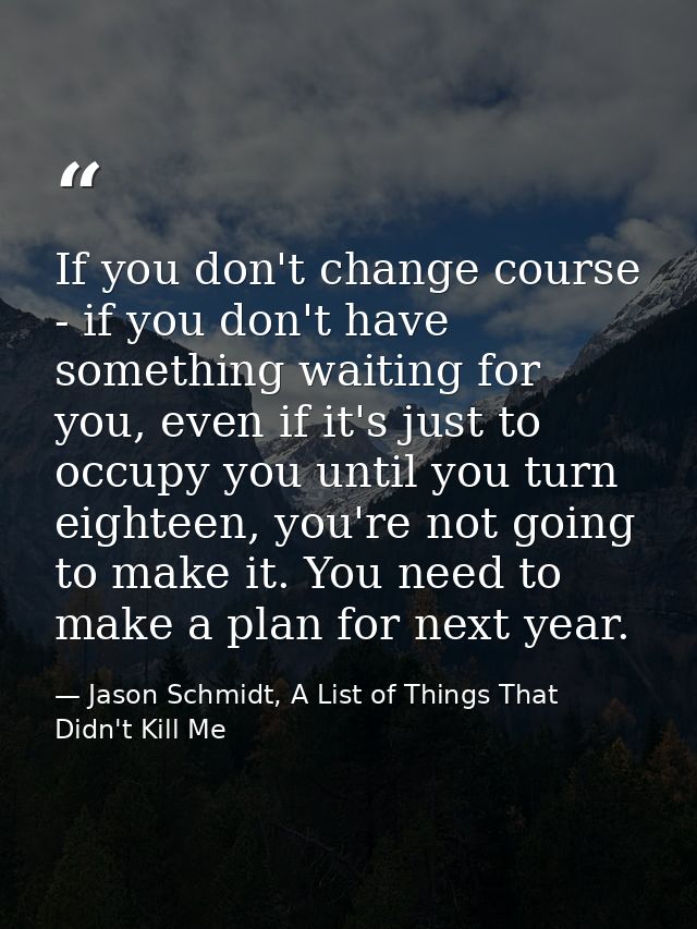 If you don't change course - if you don't have something waiting for you, even if it's just to occupy you until you turn — Jason Schmidt, A List of Things That Didn't Kill Me
