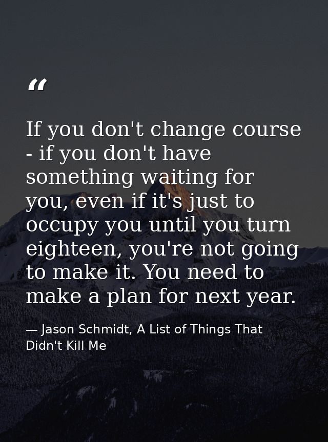 If you don't change course - if you don't have something waiting for you, even if it's just to occupy you until you turn — Jason Schmidt, A List of Things That Didn't Kill Me
