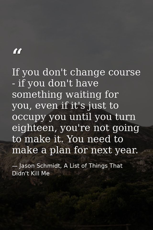 If you don't change course - if you don't have something waiting for you, even if it's just to occupy you until you turn — Jason Schmidt, A List of Things That Didn't Kill Me